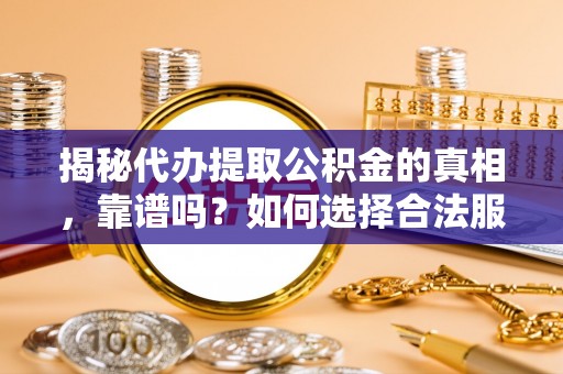 缙云揭秘代办提取公积金的真相，靠谱吗？如何选择合法服务？