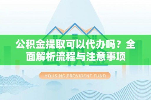 缙云公积金提取可以代办吗？全面解析流程与注意事项