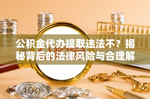 缙云公积金代办提取违法不？揭秘背后的法律风险与合理解决方案