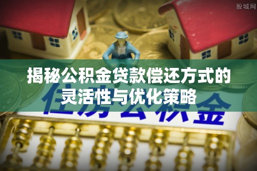 缙云揭秘公积金贷款偿还方式的灵活性与优化策略