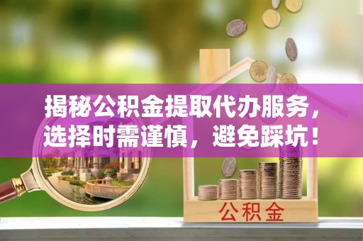 缙云揭秘公积金提取代办服务，选择时需谨慎，避免踩坑！