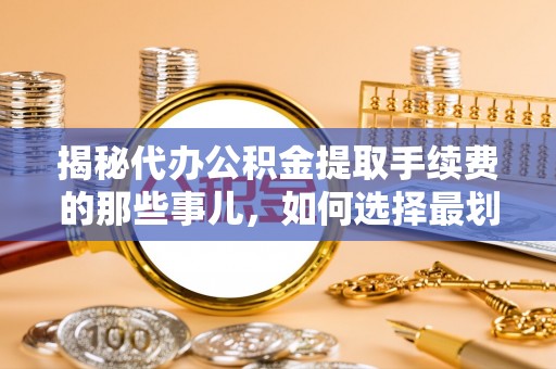 缙云揭秘代办公积金提取手续费的那些事儿，如何选择最划算的服务？