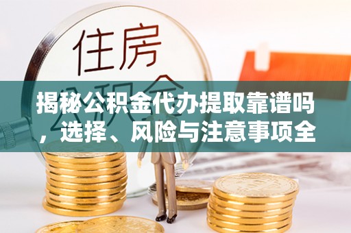 缙云揭秘公积金代办提取靠谱吗，选择、风险与注意事项全解析