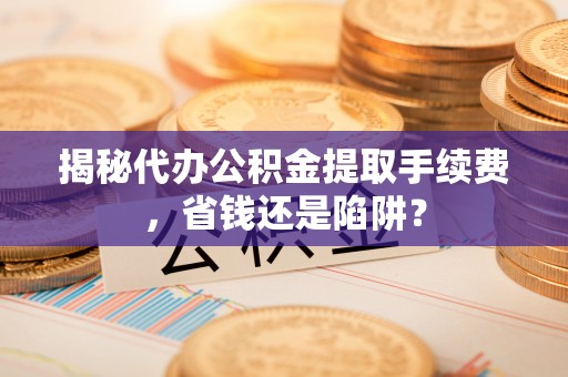 缙云揭秘代办公积金提取手续费，省钱还是陷阱？