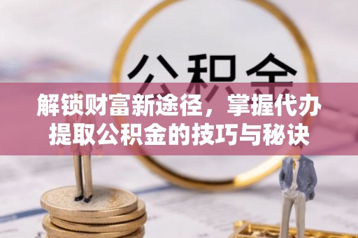 缙云解锁财富新途径，掌握代办提取公积金的技巧与秘诀