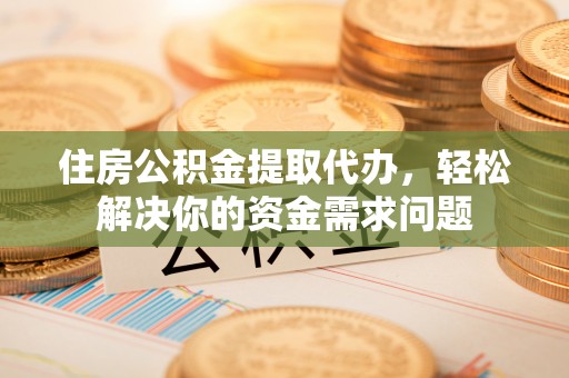 缙云住房公积金提取代办，轻松解决你的资金需求问题