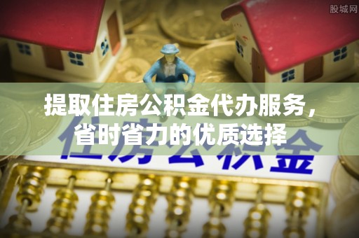缙云提取住房公积金代办服务，省时省力的优质选择