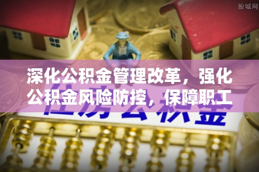 缙云深化公积金管理改革，强化公积金风险防控，保障职工权益