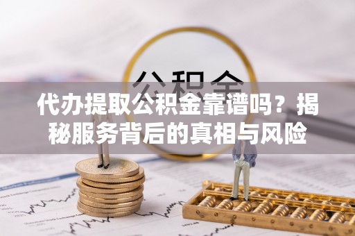 缙云代办提取公积金靠谱吗？揭秘服务背后的真相与风险