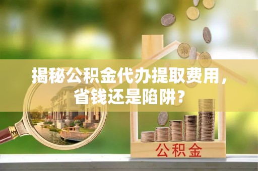 缙云揭秘公积金代办提取费用，省钱还是陷阱？