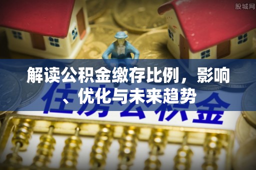 缙云解读公积金缴存比例，影响、优化与未来趋势