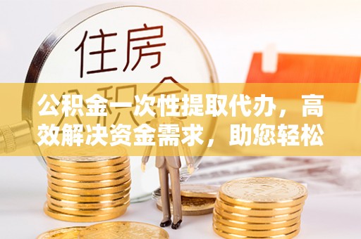 缙云公积金一次性提取代办，高效解决资金需求，助您轻松应对生活难题