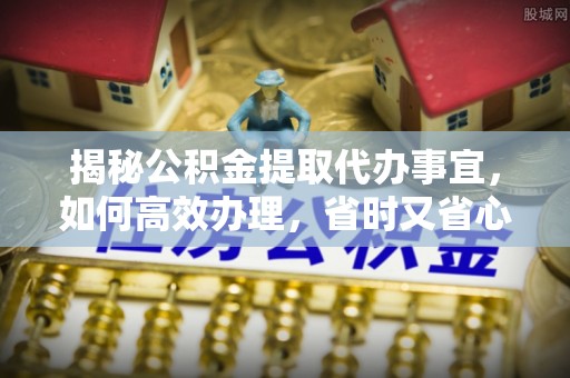 缙云揭秘公积金提取代办事宜，如何高效办理，省时又省心？