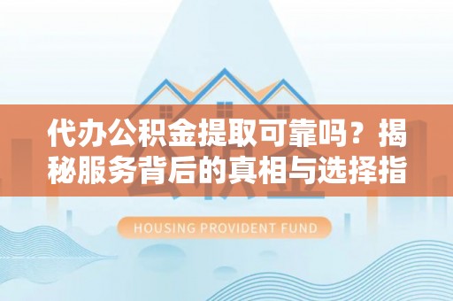 缙云代办公积金提取可靠吗？揭秘服务背后的真相与选择指南