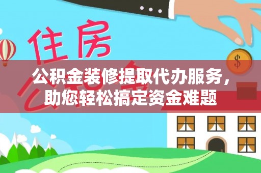 缙云公积金装修提取代办服务，助您轻松搞定资金难题