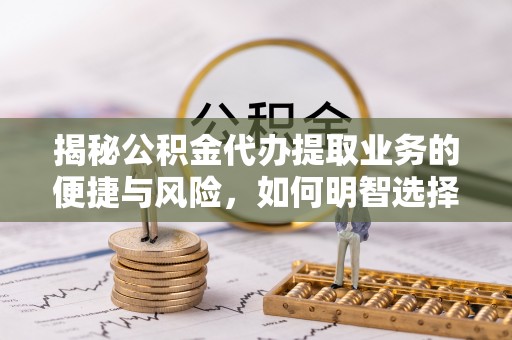 缙云揭秘公积金代办提取业务的便捷与风险，如何明智选择？