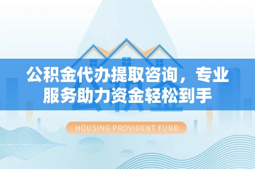 缙云公积金代办提取咨询，专业服务助力资金轻松到手