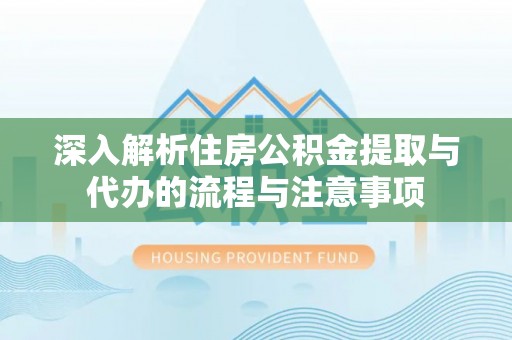 缙云深入解析住房公积金提取与代办的流程与注意事项