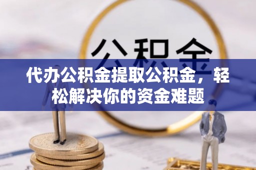 缙云代办公积金提取公积金，轻松解决你的资金难题