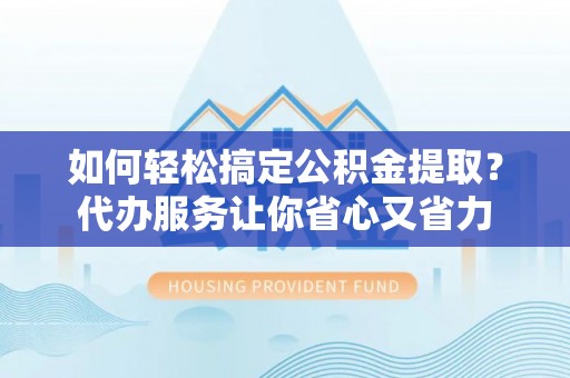 缙云如何轻松搞定公积金提取？代办服务让你省心又省力