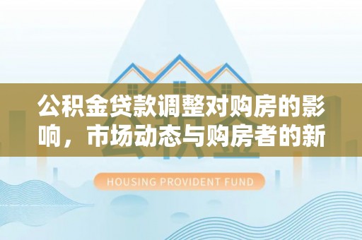缙云公积金贷款调整对购房的影响，市场动态与购房者的新选择