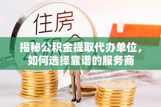 缙云揭秘公积金提取代办单位，如何选择靠谱的服务商