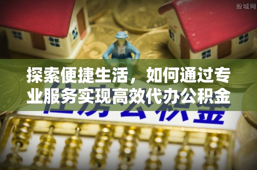 缙云探索便捷生活，如何通过专业服务实现高效代办公积金提取