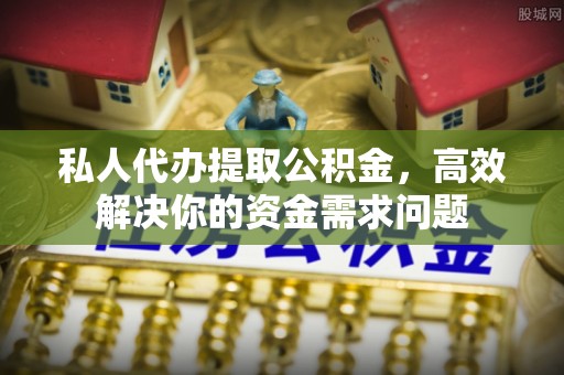 缙云私人代办提取公积金，高效解决你的资金需求问题