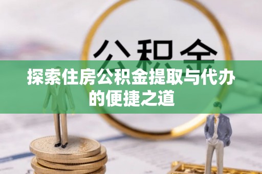 缙云探索住房公积金提取与代办的便捷之道