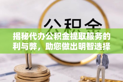 缙云揭秘代办公积金提取服务的利与弊，助您做出明智选择