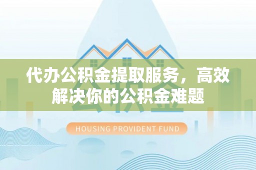 缙云代办公积金提取服务，高效解决你的公积金难题