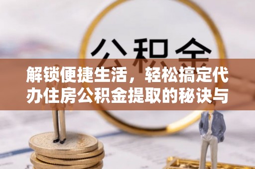 缙云解锁便捷生活，轻松搞定代办住房公积金提取的秘诀与技巧