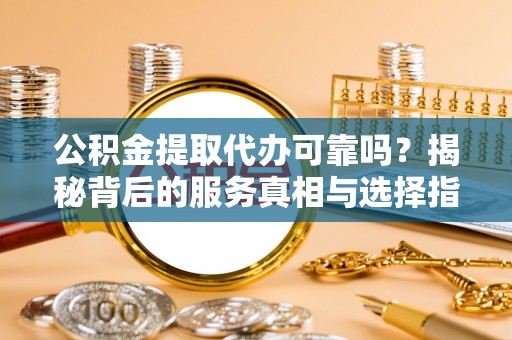 缙云公积金提取代办可靠吗？揭秘背后的服务真相与选择指南