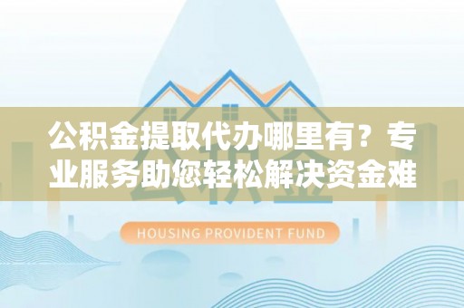 缙云公积金提取代办哪里有？专业服务助您轻松解决资金难题