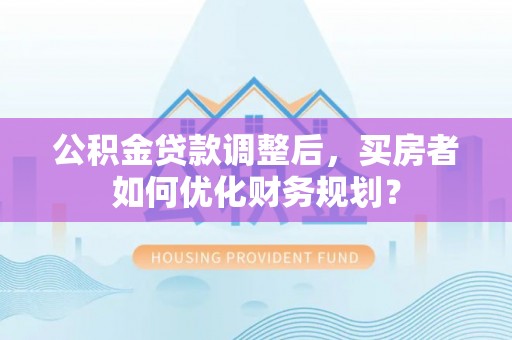 缙云公积金贷款调整后，买房者如何优化财务规划？