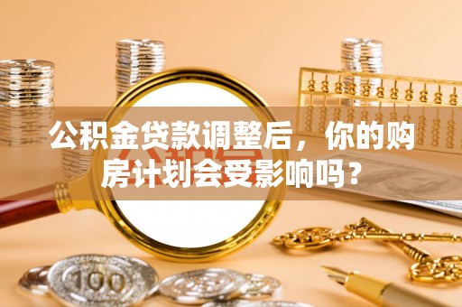 缙云公积金贷款调整后，你的购房计划会受影响吗？