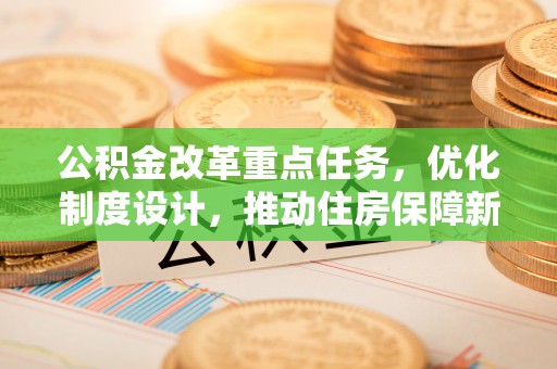 缙云公积金改革重点任务，优化制度设计，推动住房保障新发展