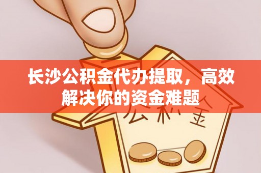 缙云长沙公积金代办提取，高效解决你的资金难题
