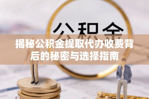 缙云揭秘公积金提取代办收费背后的秘密与选择指南