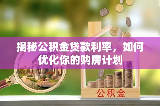 缙云揭秘公积金贷款利率，如何优化你的购房计划