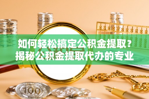 缙云如何轻松搞定公积金提取？揭秘公积金提取代办的专业服务