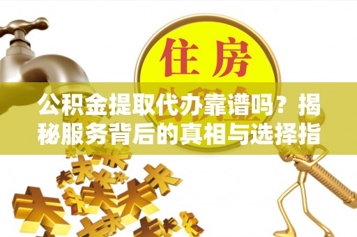 缙云公积金提取代办靠谱吗？揭秘服务背后的真相与选择指南