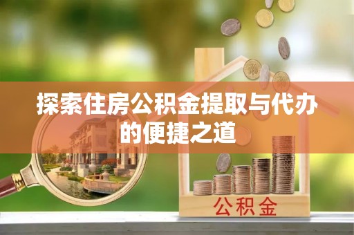 缙云探索住房公积金提取与代办的便捷之道