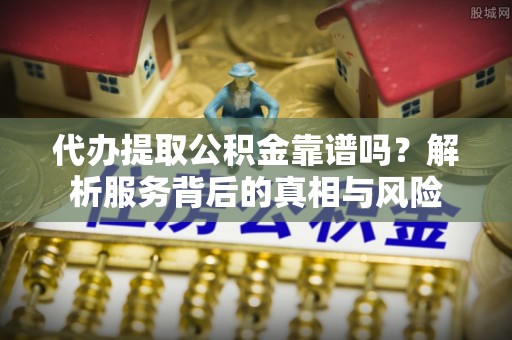 缙云代办提取公积金靠谱吗？解析服务背后的真相与风险