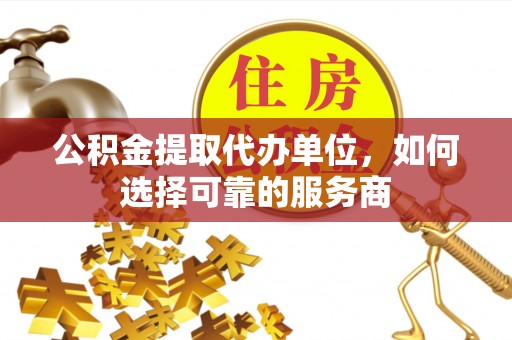 缙云公积金提取代办单位，如何选择可靠的服务商