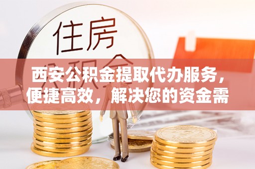 缙云西安公积金提取代办服务，便捷高效，解决您的资金需求