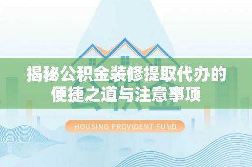 缙云揭秘公积金装修提取代办的便捷之道与注意事项