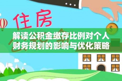 缙云解读公积金缴存比例对个人财务规划的影响与优化策略