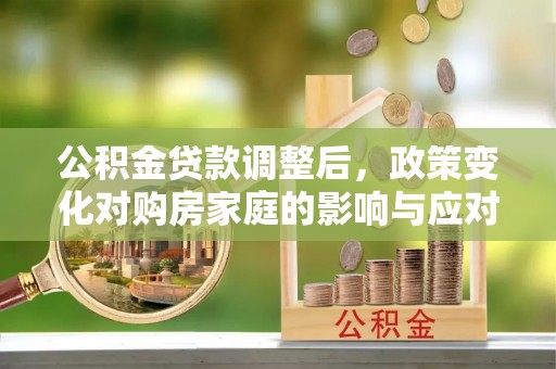 缙云公积金贷款调整后，政策变化对购房家庭的影响与应对策略