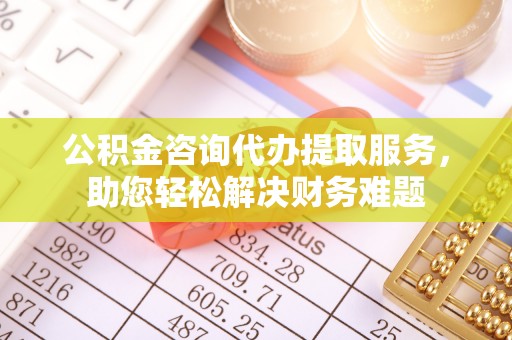 缙云公积金咨询代办提取服务，助您轻松解决财务难题